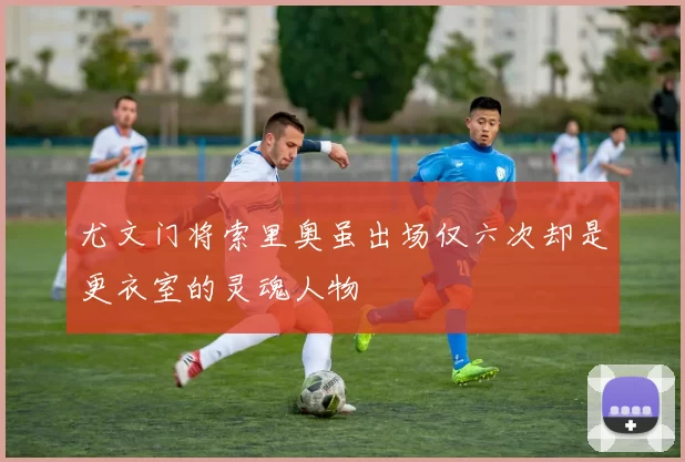 尤文门将索里奥虽出场仅六次却是更衣室的灵魂人物