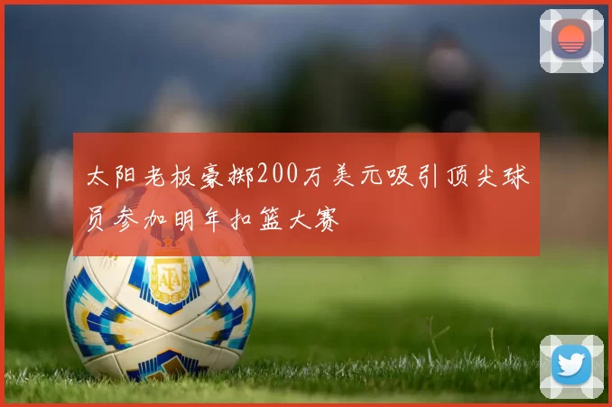 太阳老板豪掷200万美元吸引顶尖球员参加明年扣篮大赛