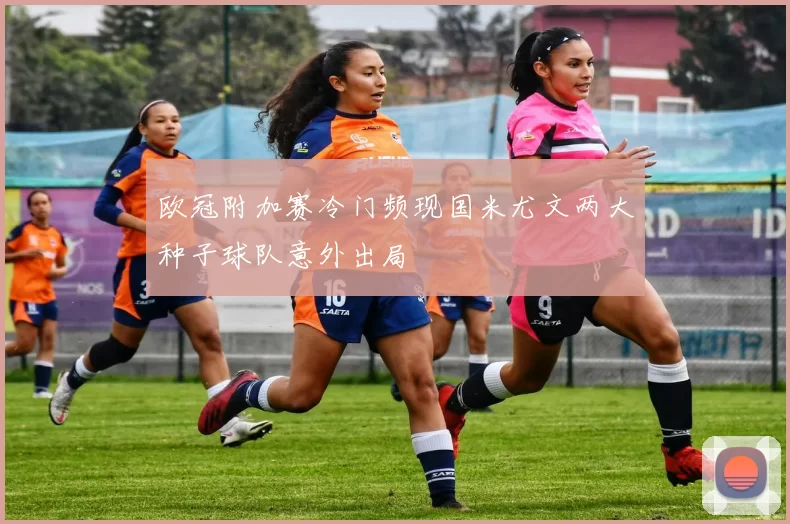 欧冠附加赛冷门频现国米尤文两大种子球队意外出局