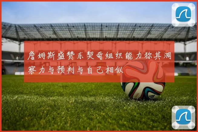 詹姆斯盛赞东契奇组织能力称其洞察力与预判与自己相似