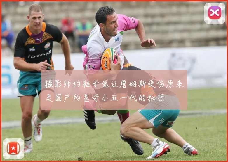 摄影师的鞋子竟让詹姆斯受伤原来是国产约基奇小丑一代的秘密
