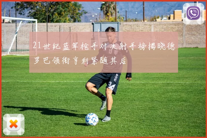 21世纪蓝军枪手对决射手榜揭晓德罗巴领衔亨利紧随其后