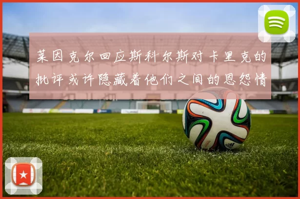 莱因克尔回应斯科尔斯对卡里克的批评或许隐藏着他们之间的恩怨情仇