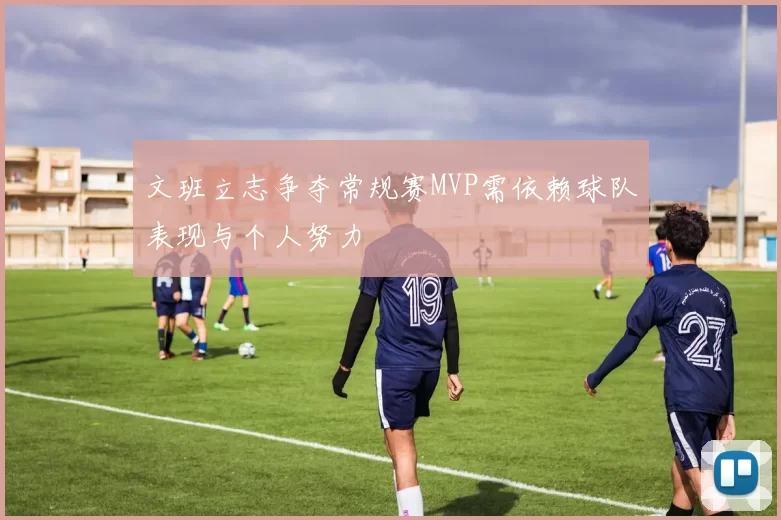 文班立志争夺常规赛MVP需依赖球队表现与个人努力