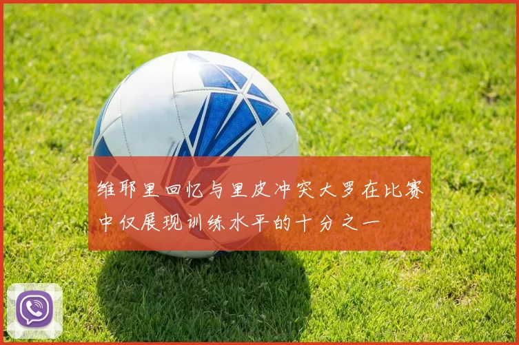 维耶里回忆与里皮冲突大罗在比赛中仅展现训练水平的十分之一