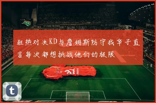 狂热对决KD与詹姆斯防守我华子直言每次都想挑战他们的极限