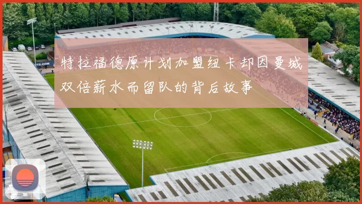 特拉福德原计划加盟纽卡却因曼城双倍薪水而留队的背后故事