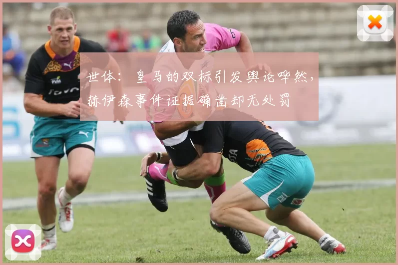 世体：皇马的双标引发舆论哗然，赫伊森事件证据确凿却无处罚