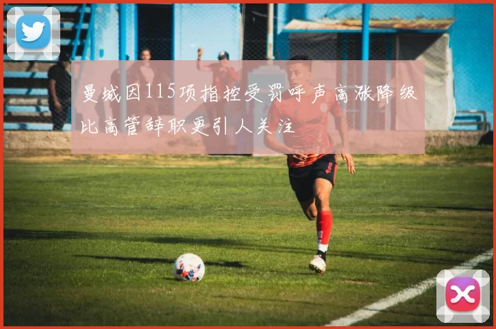 曼城因115项指控受罚呼声高涨降级比高管辞职更引人关注