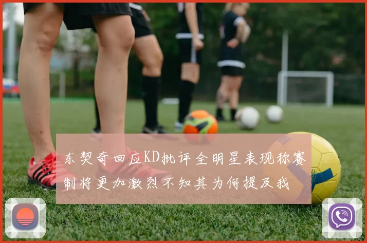 东契奇回应KD批评全明星表现称赛制将更加激烈不知其为何提及我