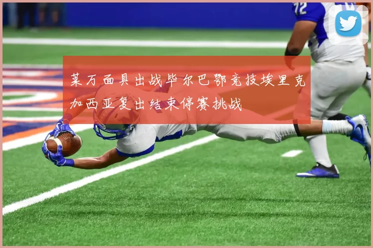 莱万面具出战毕尔巴鄂竞技埃里克加西亚复出结束停赛挑战
