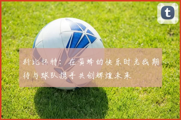 科比怀特：在黄蜂的快乐时光我期待与球队携手共创辉煌未来