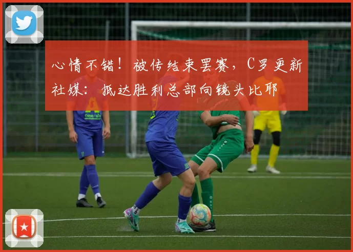 心情不错！被传结束罢赛，C罗更新社媒：抵达胜利总部向镜头比耶