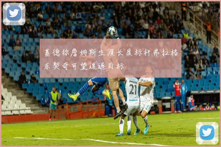 基德称詹姆斯生涯长度标杆弗拉格东契奇可望追逐目标