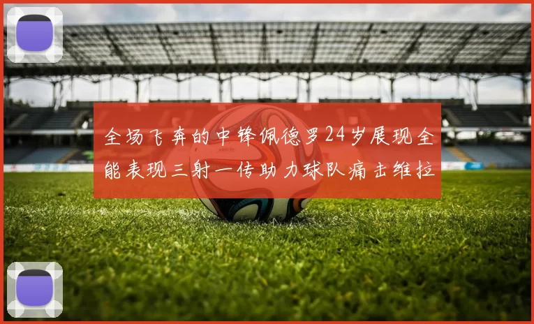 全场飞奔的中锋佩德罗24岁展现全能表现三射一传助力球队痛击维拉