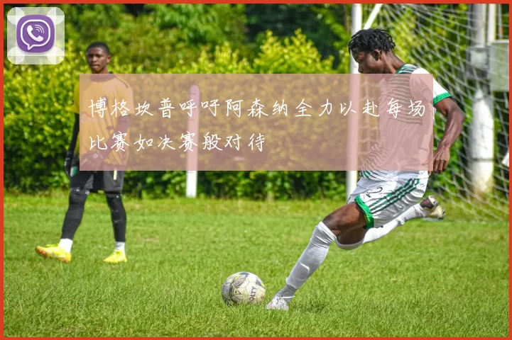 博格坎普呼吁阿森纳全力以赴每场比赛如决赛般对待
