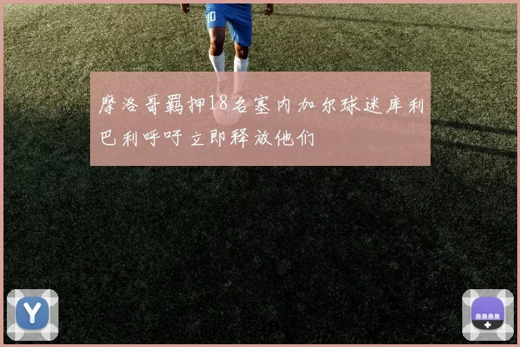 摩洛哥羁押18名塞内加尔球迷库利巴利呼吁立即释放他们