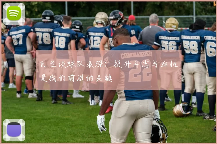 瓦兰谈球队表现：提升斗志与血性是我们前进的关键