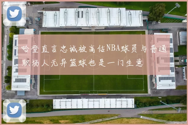 哈登直言忠诚被高估NBA球员与普通职场人无异篮球也是一门生意