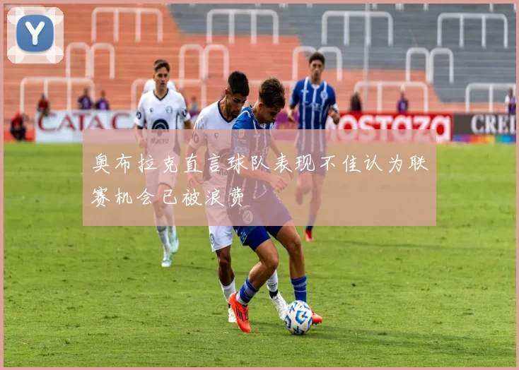 奥布拉克直言球队表现不佳认为联赛机会已被浪费