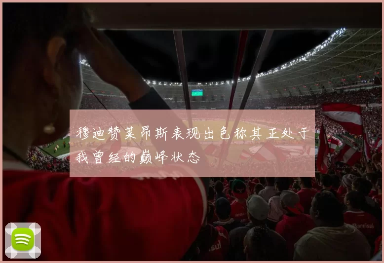 穆迪赞莱昂斯表现出色称其正处于我曾经的巅峰状态
