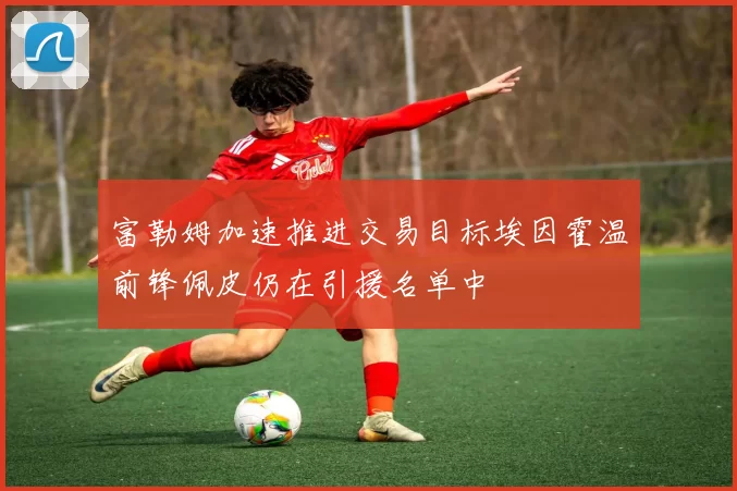 富勒姆加速推进交易目标埃因霍温前锋佩皮仍在引援名单中