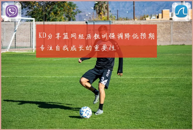 KD分享篮网经历教训强调降低预期专注自我成长的重要性