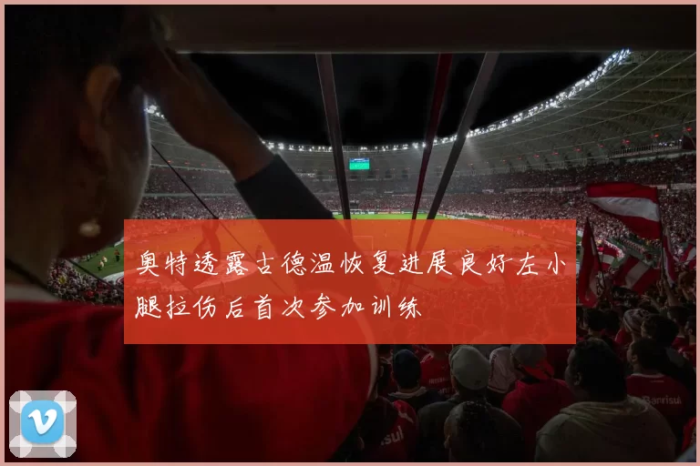奥特透露古德温恢复进展良好左小腿拉伤后首次参加训练