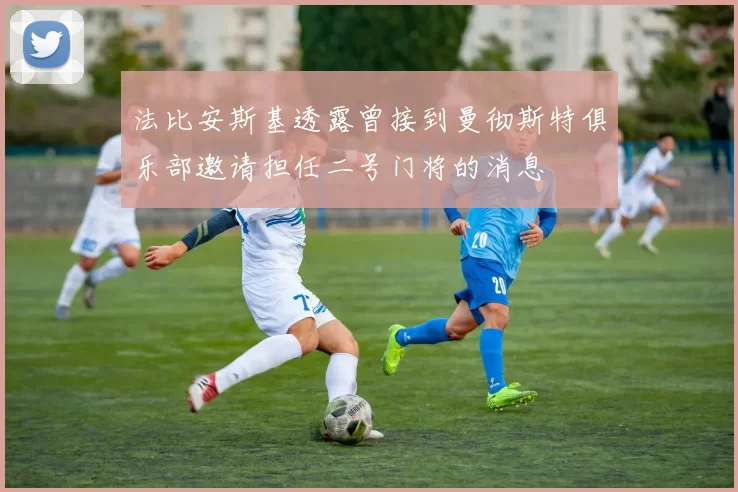 法比安斯基透露曾接到曼彻斯特俱乐部邀请担任二号门将的消息