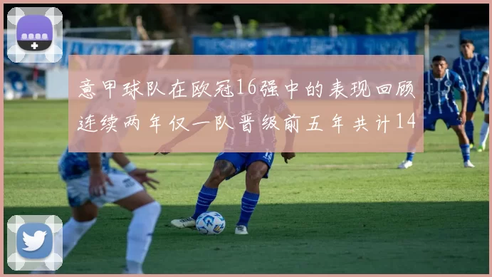 意甲球队在欧冠16强中的表现回顾连续两年仅一队晋级前五年共计14队