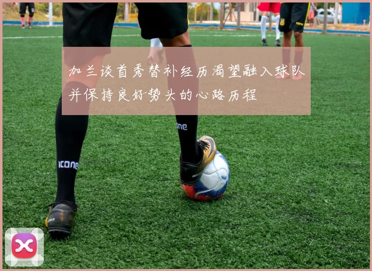 加兰谈首秀替补经历渴望融入球队并保持良好势头的心路历程