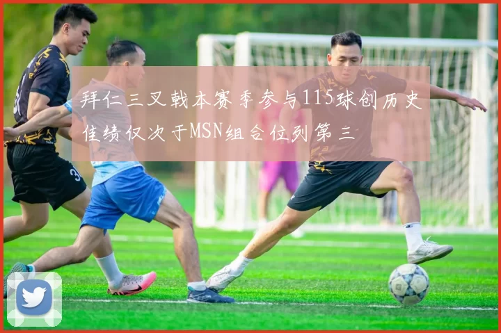 拜仁三叉戟本赛季参与115球创历史佳绩仅次于MSN组合位列第三