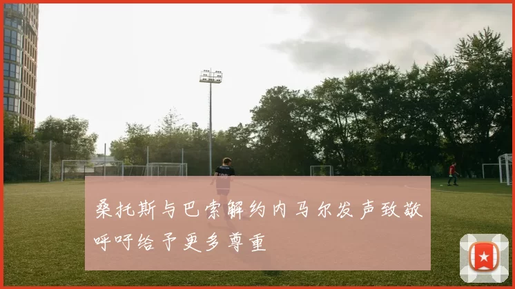 桑托斯与巴索解约内马尔发声致敬呼吁给予更多尊重