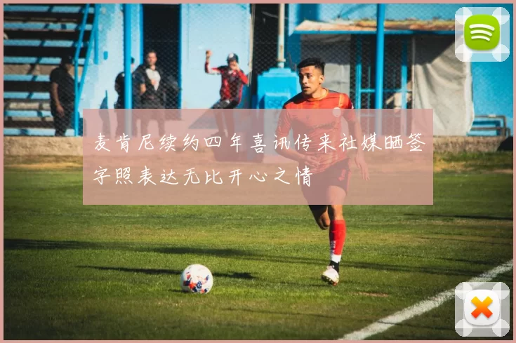 麦肯尼续约四年喜讯传来社媒晒签字照表达无比开心之情