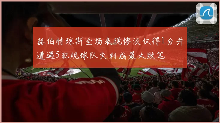 赫伯特琼斯全场表现惨淡仅得1分并遭遇5犯规球队失利成最大败笔