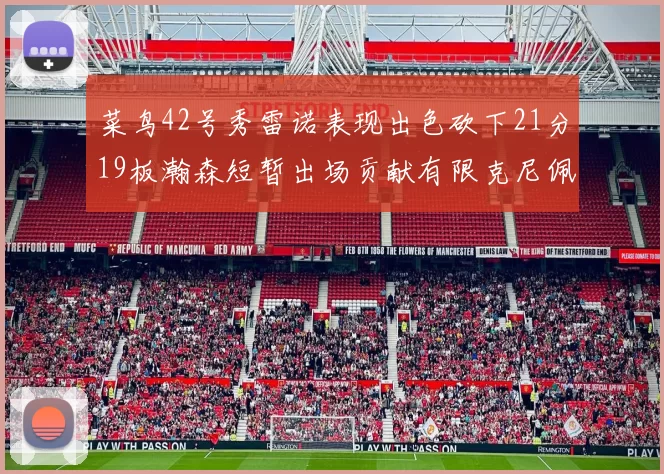 菜鸟42号秀雷诺表现出色砍下21分19板瀚森短暂出场贡献有限克尼佩尔三分球火力全开