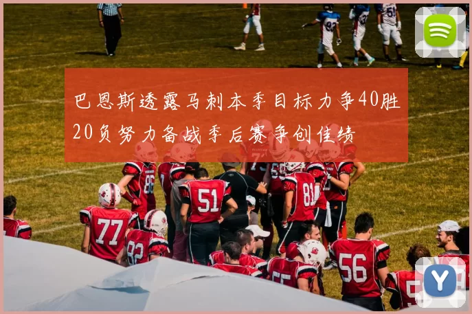 巴恩斯透露马刺本季目标力争40胜20负努力备战季后赛争创佳绩