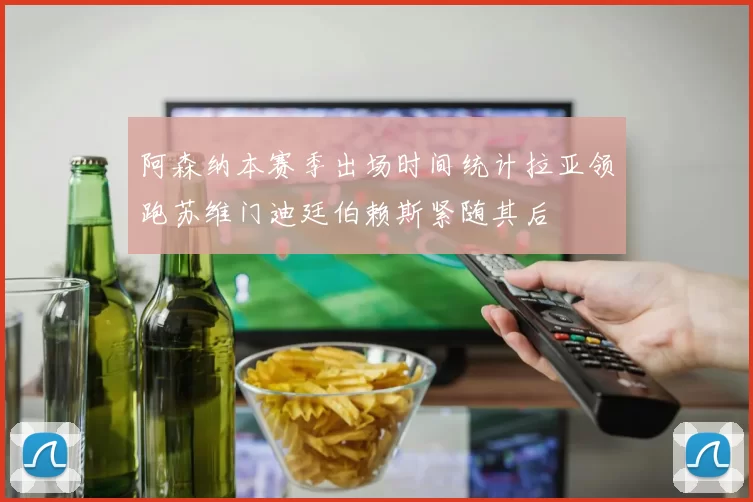 阿森纳本赛季出场时间统计拉亚领跑苏维门迪廷伯赖斯紧随其后