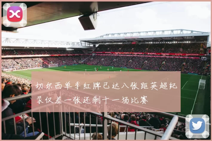 切尔西单季红牌已达八张距英超纪录仅差一张还剩十一场比赛